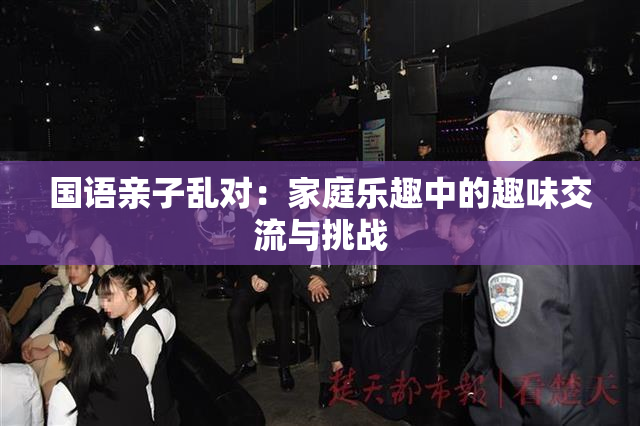 国语亲子乱对：家庭乐趣中的趣味交流与挑战