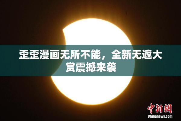 歪歪漫画无所不能，全新无遮大赏震撼来袭
