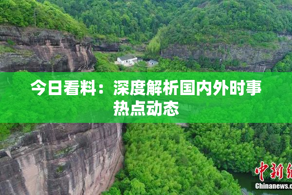 今日看料：深度解析国内外时事热点动态