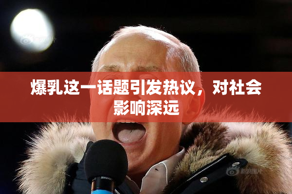 爆乳这一话题引发热议，对社会影响深远