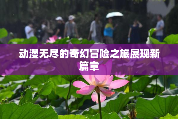 动漫无尽的奇幻冒险之旅展现新篇章
