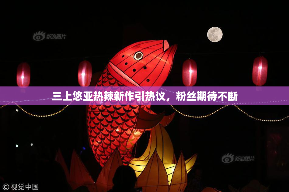 三上悠亚热辣新作引热议，粉丝期待不断