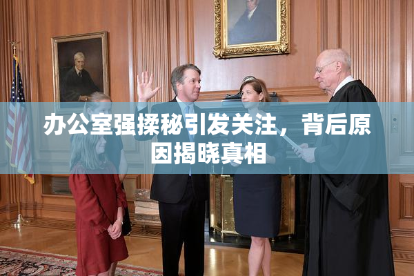 办公室强揉秘引发关注，背后原因揭晓真相
