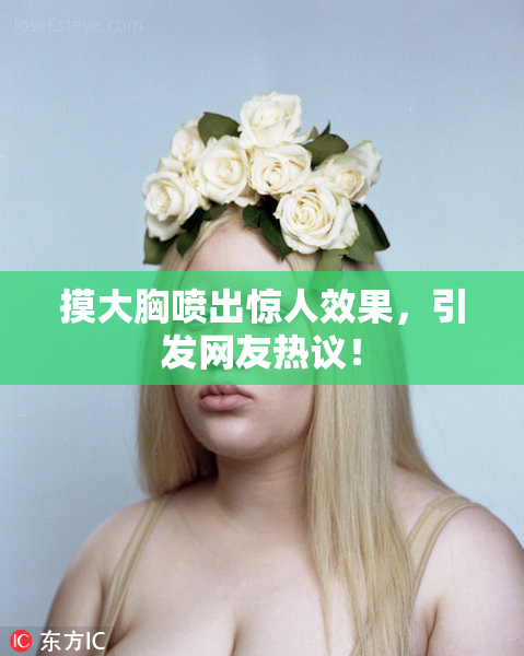 摸大胸喷出惊人效果，引发网友热议！