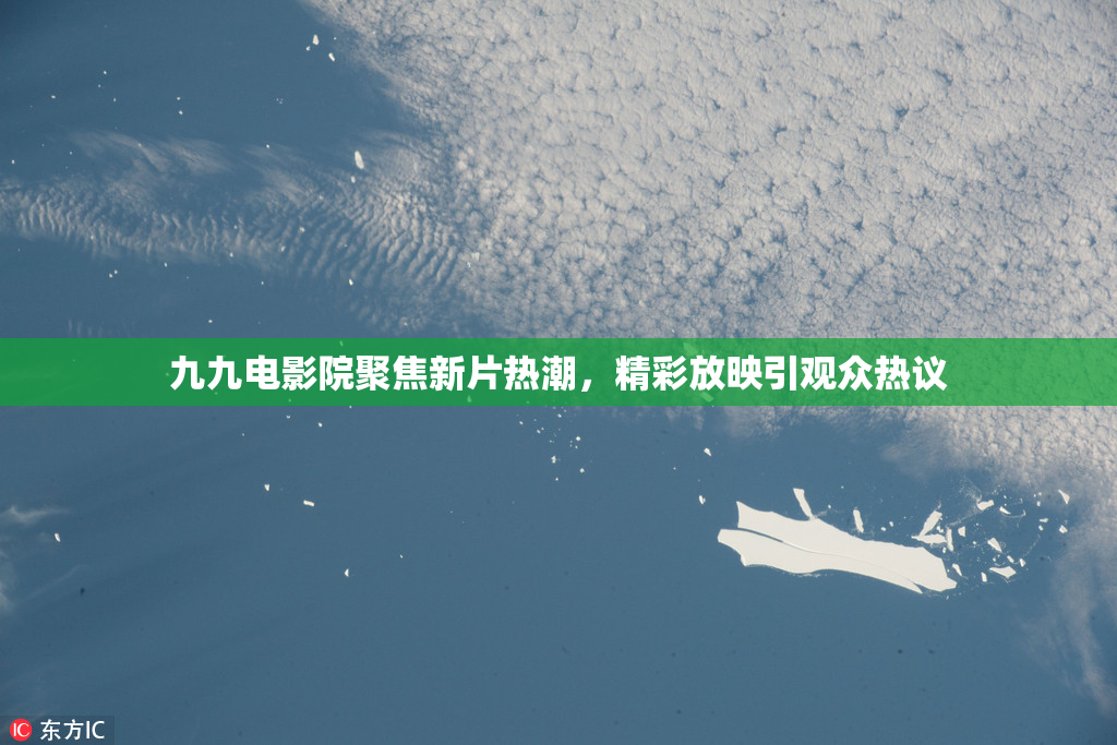 九九电影院聚焦新片热潮，精彩放映引观众热议