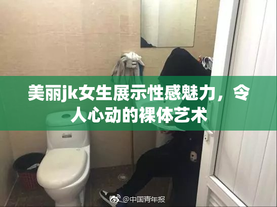 美丽jk女生展示性感魅力，令人心动的裸体艺术