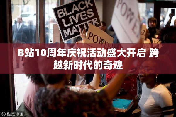 B站10周年庆祝活动盛大开启 跨越新时代的奇迹