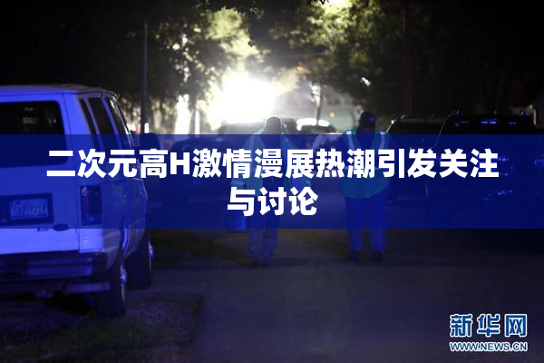 二次元高H激情漫展热潮引发关注与讨论