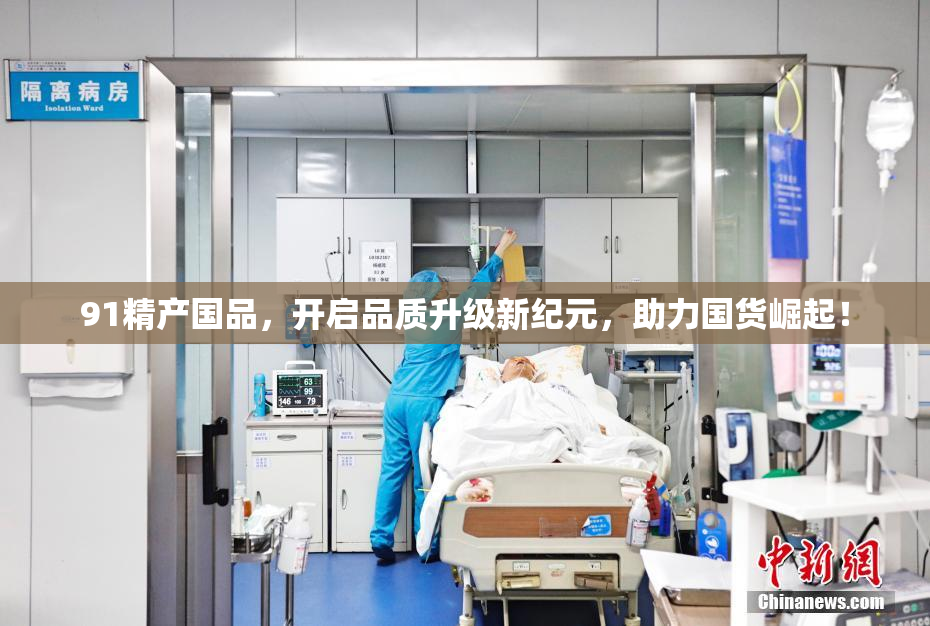 91精产国品，开启品质升级新纪元，助力国货崛起！
