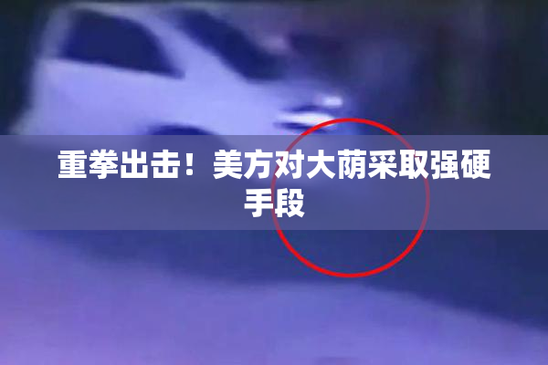 重拳出击！美方对大荫采取强硬手段