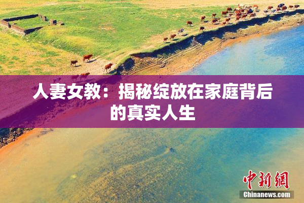 人妻女教：揭秘绽放在家庭背后的真实人生