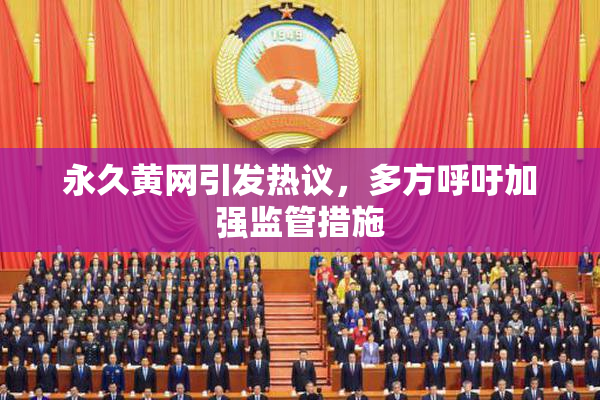 永久黄网引发热议，多方呼吁加强监管措施