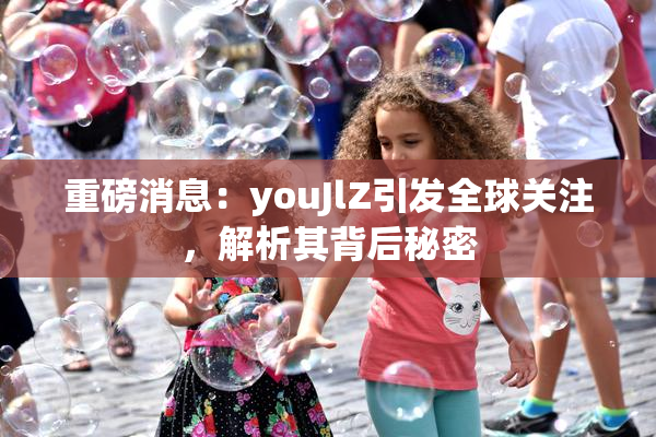 重磅消息：youJlZ引发全球关注，解析其背后秘密