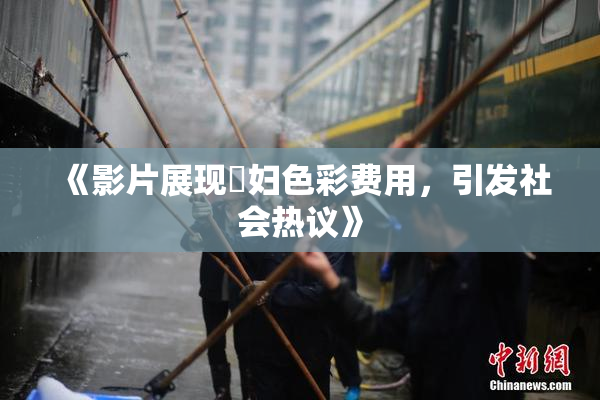 《影片展现婬妇色彩费用，引发社会热议》