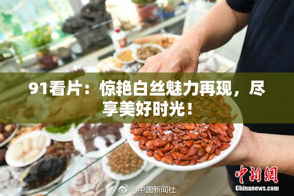 91看片：惊艳白丝魅力再现，尽享美好时光！