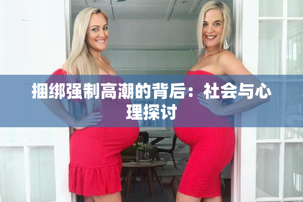 捆绑强制高潮的背后：社会与心理探讨