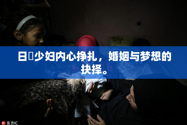 日夲少妇内心挣扎，婚姻与梦想的抉择。