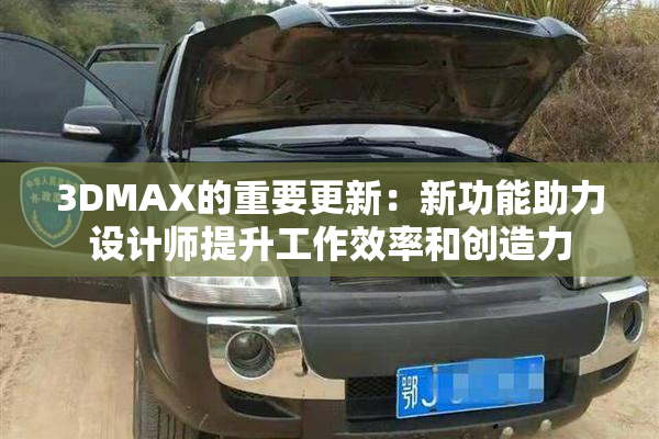 3DMAX的重要更新：新功能助力设计师提升工作效率和创造力