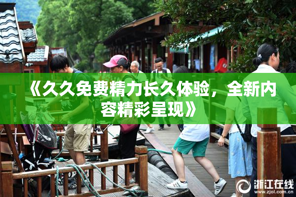 《久久免费精力长久体验，全新内容精彩呈现》