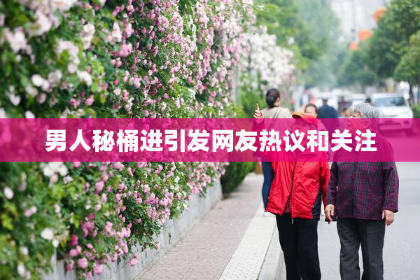 男人秘桶进引发网友热议和关注