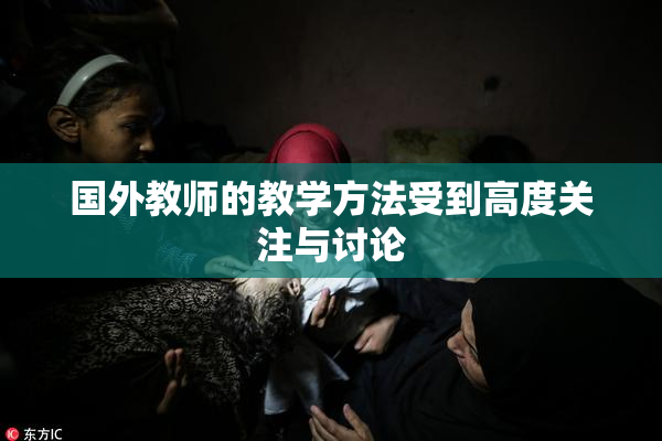 国外教师的教学方法受到高度关注与讨论