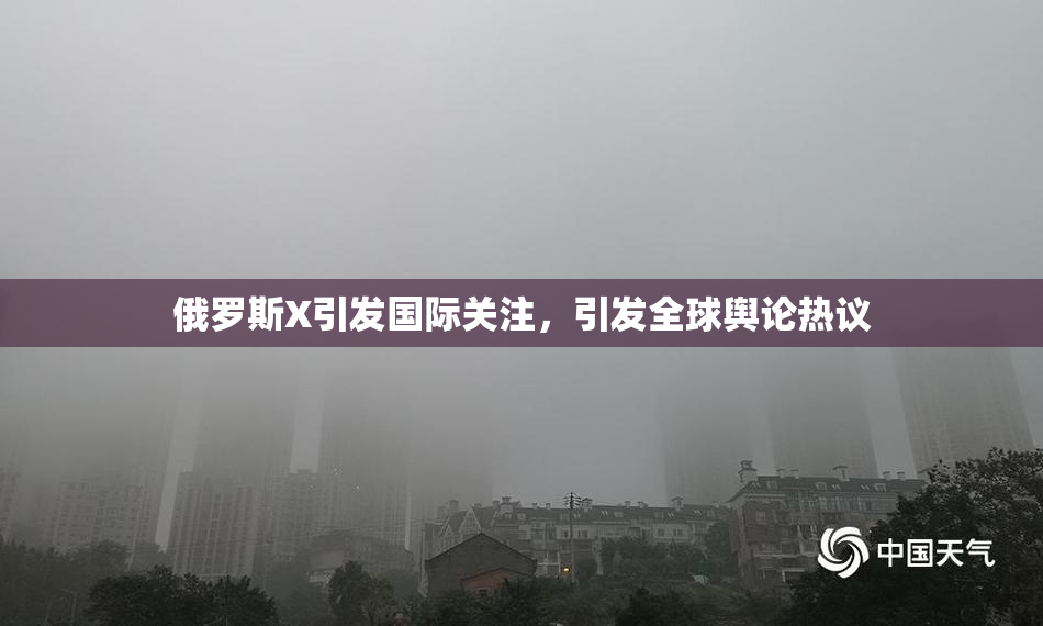 俄罗斯X引发国际关注，引发全球舆论热议
