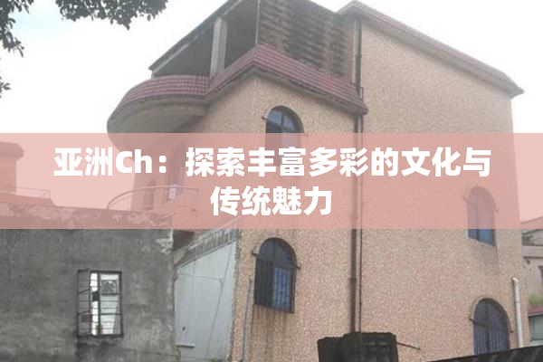 亚洲Ch：探索丰富多彩的文化与传统魅力
