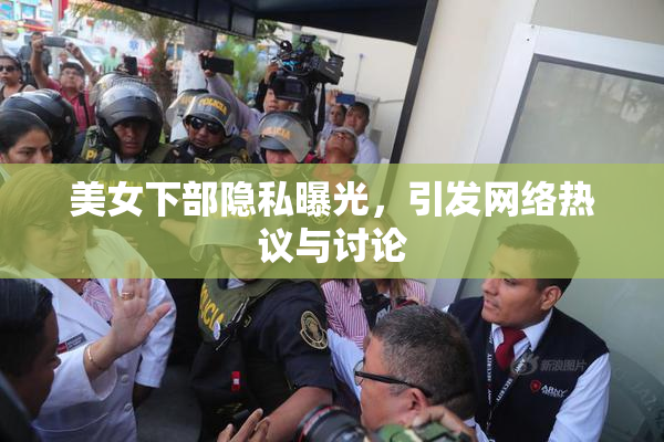 美女下部隐私曝光，引发网络热议与讨论