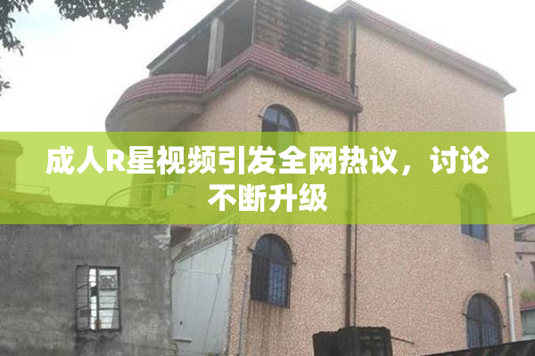 成人R星视频引发全网热议，讨论不断升级