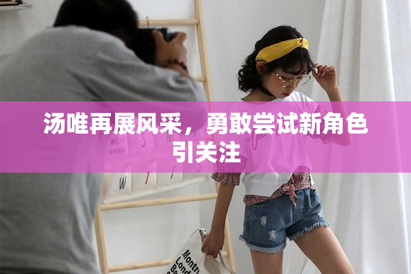 汤唯再展风采，勇敢尝试新角色引关注