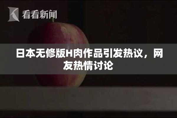 日本无修版H肉作品引发热议，网友热情讨论