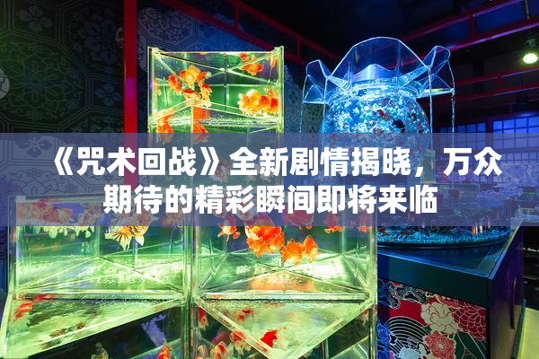 《咒术回战》全新剧情揭晓，万众期待的精彩瞬间即将来临