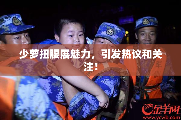 少萝扭腰展魅力，引发热议和关注！
