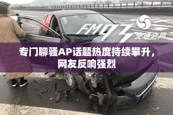 专门聊骚AP话题热度持续攀升，网友反响强烈