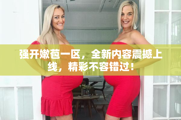 强开嫩苞一区，全新内容震撼上线，精彩不容错过！