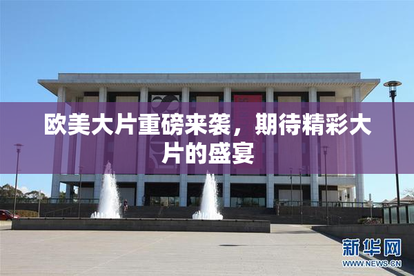 欧美大片重磅来袭，期待精彩大片的盛宴