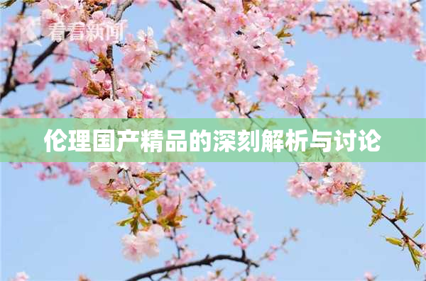 伦理国产精品的深刻解析与讨论