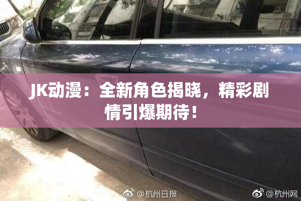 JK动漫：全新角色揭晓，精彩剧情引爆期待！