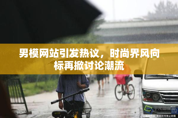 男模网站引发热议，时尚界风向标再掀讨论潮流