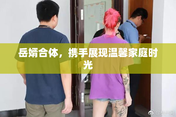岳婿合体，携手展现温馨家庭时光