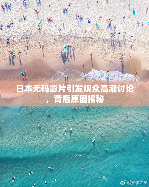 日本无码影片引发观众高潮讨论，背后原因揭秘