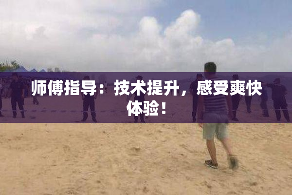师傅指导：技术提升，感受爽快体验！