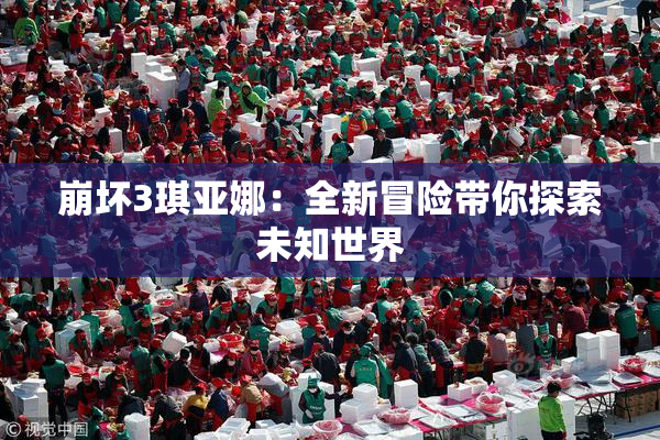 崩坏3琪亚娜：全新冒险带你探索未知世界