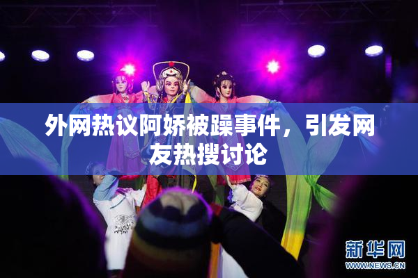 外网热议阿娇被躁事件，引发网友热搜讨论