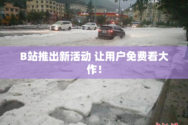 B站推出新活动 让用户免费看大作！