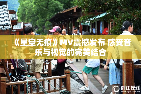 《星空无痕》MV震撼发布 感受音乐与视觉的完美结合