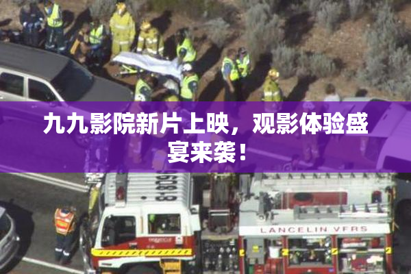 九九影院新片上映，观影体验盛宴来袭！