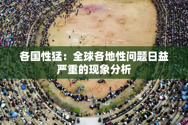 各国性猛：全球各地性问题日益严重的现象分析