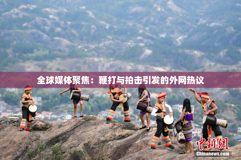 全球媒体聚焦：鞭打与拍击引发的外网热议