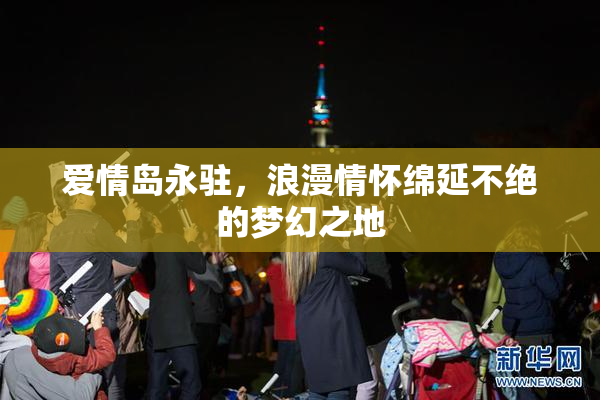 爱情岛永驻，浪漫情怀绵延不绝的梦幻之地